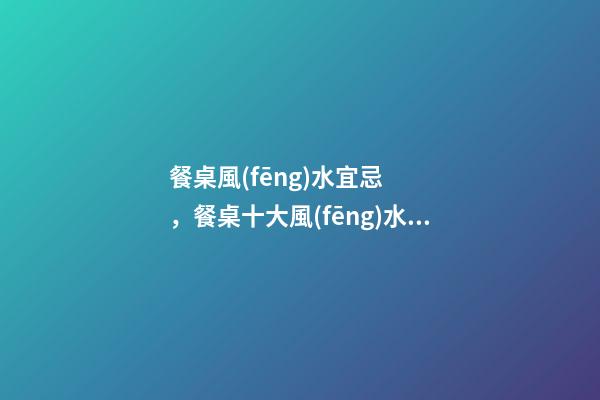 餐桌風(fēng)水宜忌，餐桌十大風(fēng)水講究